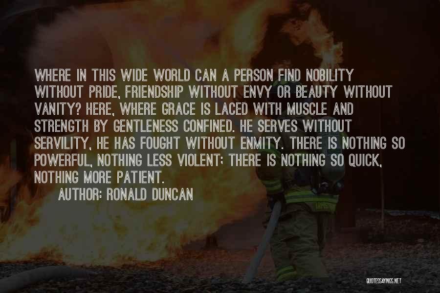 Ronald Duncan Quotes: Where In This Wide World Can A Person Find Nobility Without Pride, Friendship Without Envy Or Beauty Without Vanity? Here,