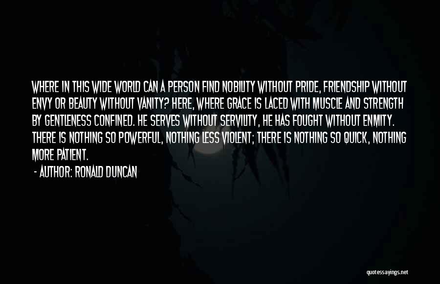 Ronald Duncan Quotes: Where In This Wide World Can A Person Find Nobility Without Pride, Friendship Without Envy Or Beauty Without Vanity? Here,