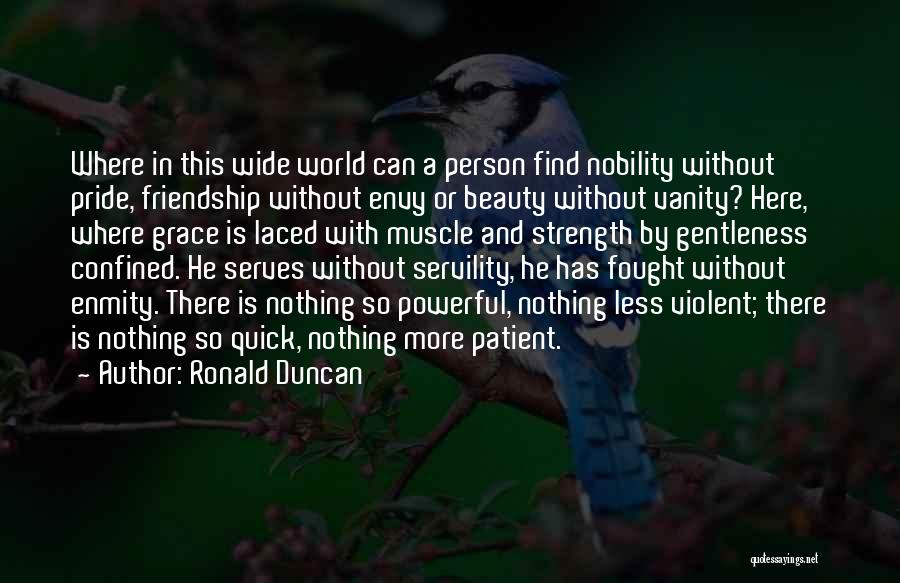 Ronald Duncan Quotes: Where In This Wide World Can A Person Find Nobility Without Pride, Friendship Without Envy Or Beauty Without Vanity? Here,