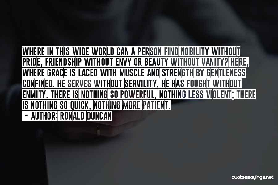 Ronald Duncan Quotes: Where In This Wide World Can A Person Find Nobility Without Pride, Friendship Without Envy Or Beauty Without Vanity? Here,