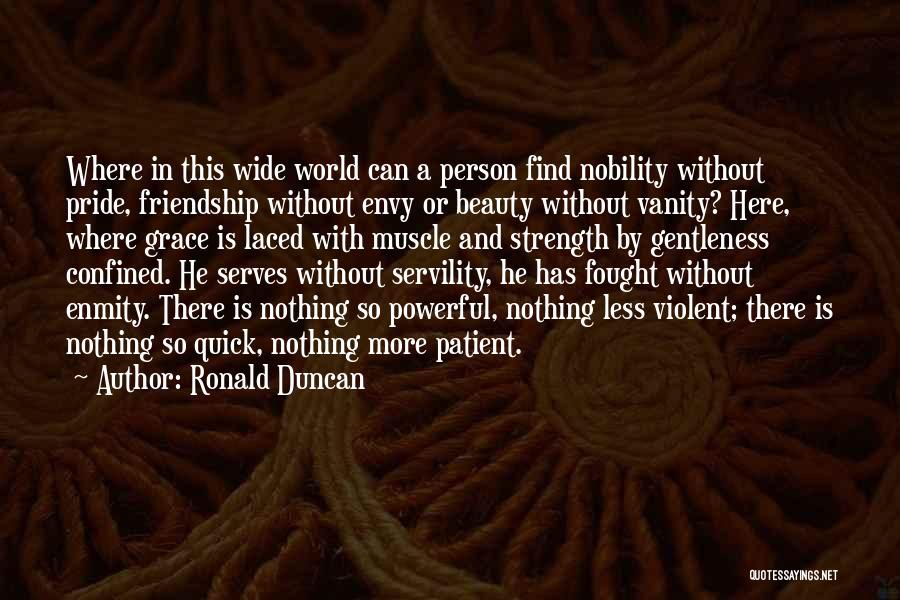 Ronald Duncan Quotes: Where In This Wide World Can A Person Find Nobility Without Pride, Friendship Without Envy Or Beauty Without Vanity? Here,