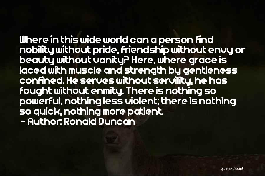 Ronald Duncan Quotes: Where In This Wide World Can A Person Find Nobility Without Pride, Friendship Without Envy Or Beauty Without Vanity? Here,