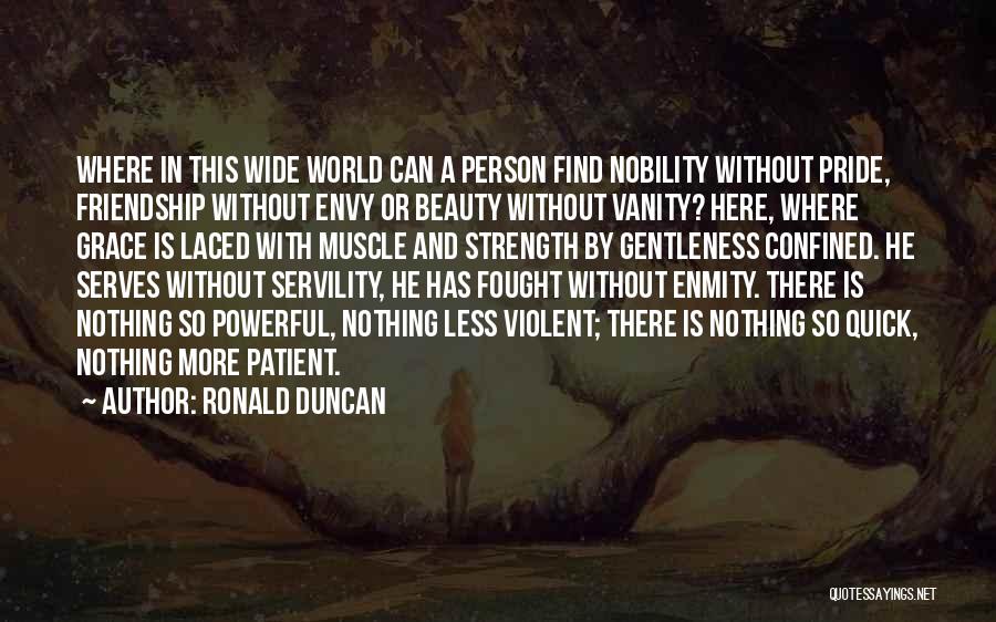 Ronald Duncan Quotes: Where In This Wide World Can A Person Find Nobility Without Pride, Friendship Without Envy Or Beauty Without Vanity? Here,