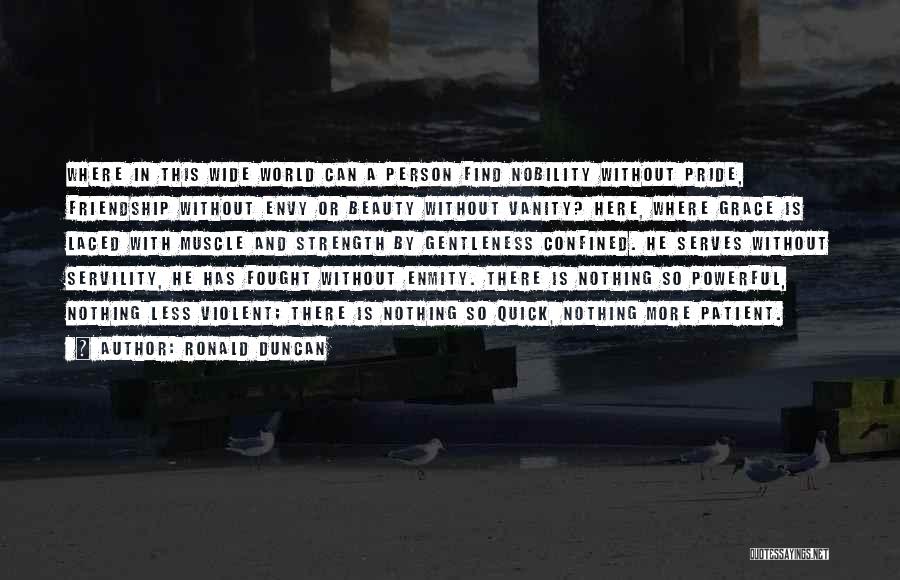 Ronald Duncan Quotes: Where In This Wide World Can A Person Find Nobility Without Pride, Friendship Without Envy Or Beauty Without Vanity? Here,