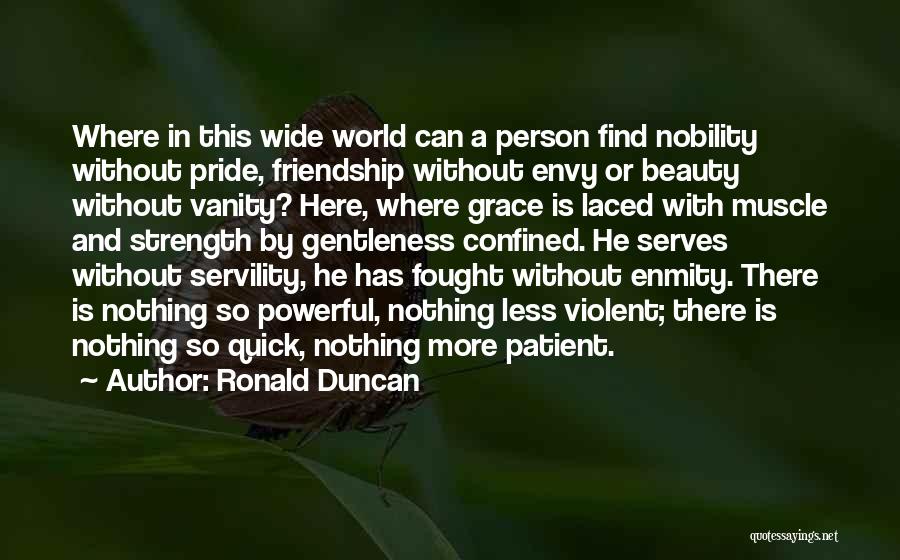 Ronald Duncan Quotes: Where In This Wide World Can A Person Find Nobility Without Pride, Friendship Without Envy Or Beauty Without Vanity? Here,