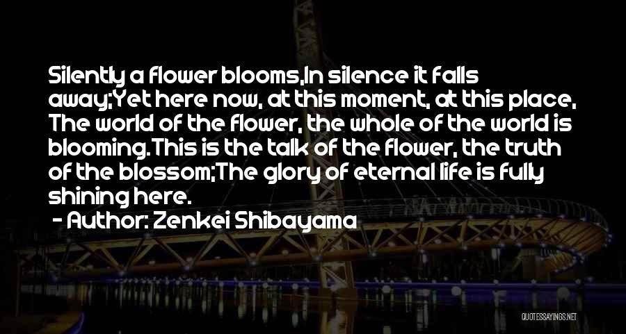 Zenkei Shibayama Quotes: Silently A Flower Blooms,in Silence It Falls Away;yet Here Now, At This Moment, At This Place, The World Of The