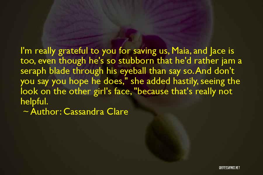 Cassandra Clare Quotes: I'm Really Grateful To You For Saving Us, Maia, And Jace Is Too, Even Though He's So Stubborn That He'd