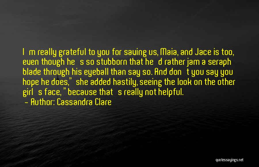 Cassandra Clare Quotes: I'm Really Grateful To You For Saving Us, Maia, And Jace Is Too, Even Though He's So Stubborn That He'd