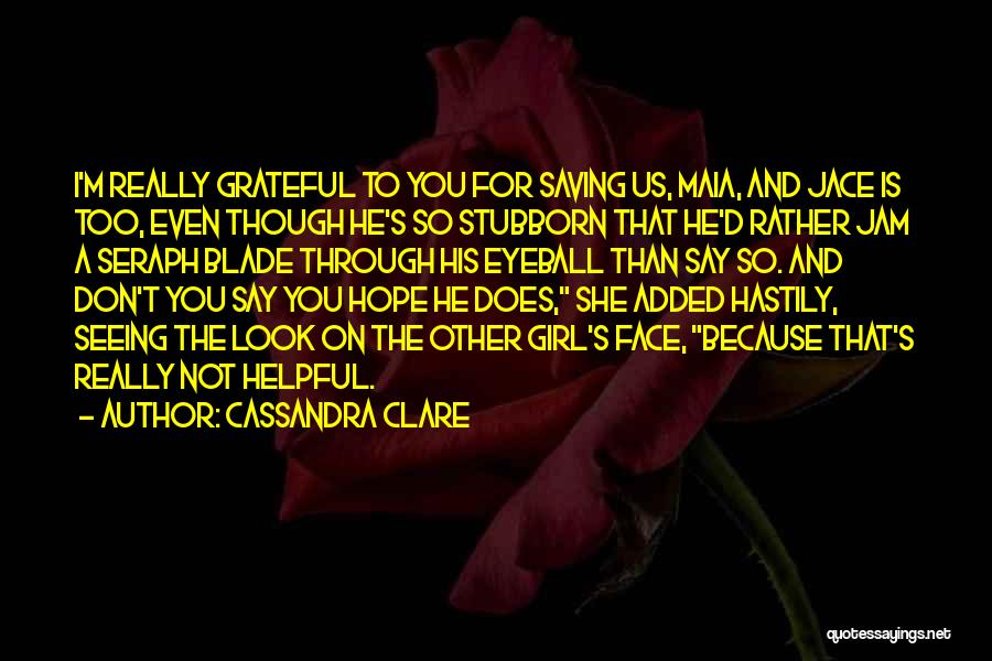 Cassandra Clare Quotes: I'm Really Grateful To You For Saving Us, Maia, And Jace Is Too, Even Though He's So Stubborn That He'd