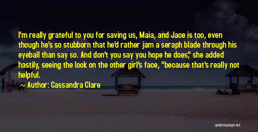 Cassandra Clare Quotes: I'm Really Grateful To You For Saving Us, Maia, And Jace Is Too, Even Though He's So Stubborn That He'd