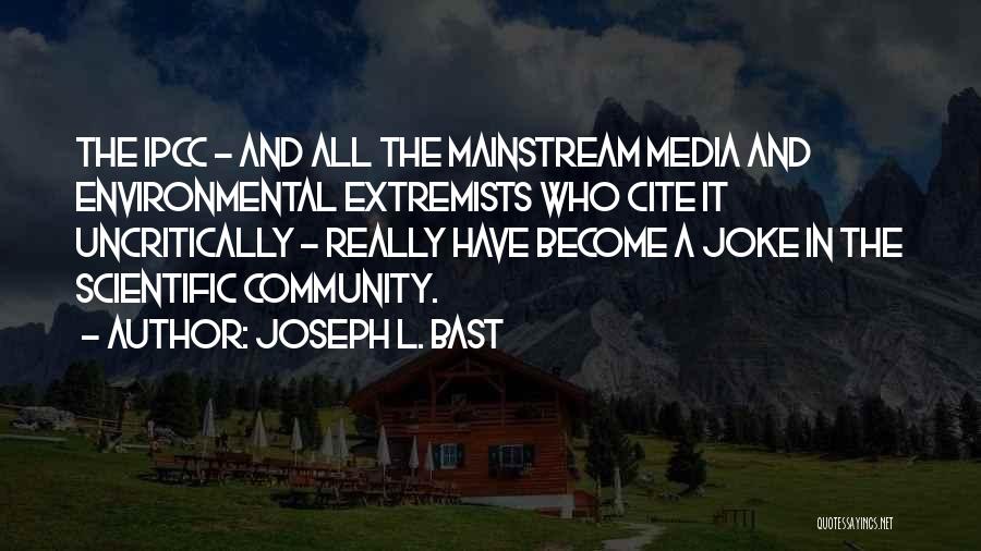 Joseph L. Bast Quotes: The Ipcc - And All The Mainstream Media And Environmental Extremists Who Cite It Uncritically - Really Have Become A