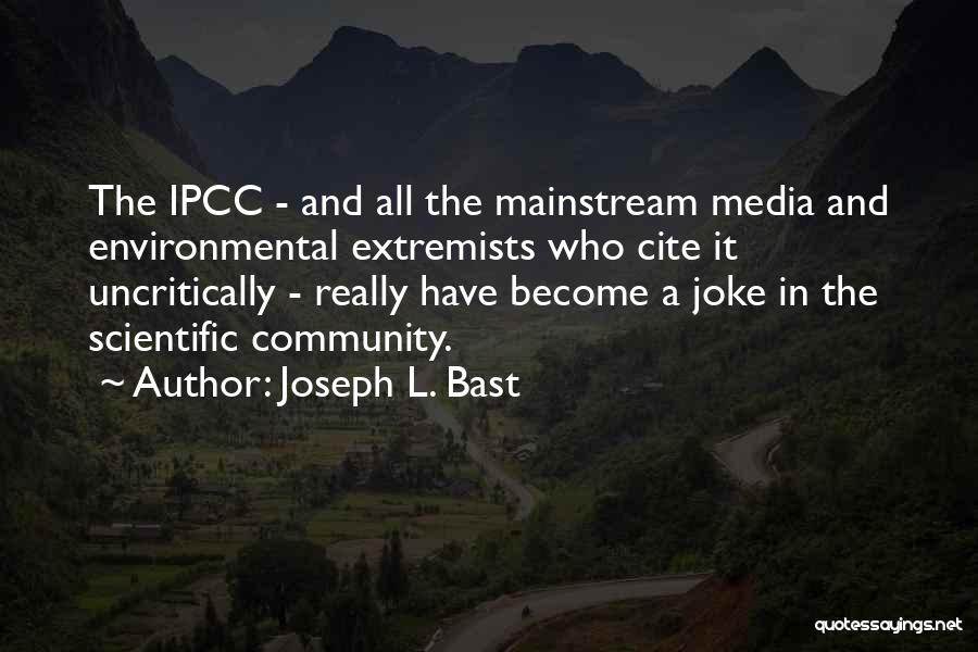 Joseph L. Bast Quotes: The Ipcc - And All The Mainstream Media And Environmental Extremists Who Cite It Uncritically - Really Have Become A