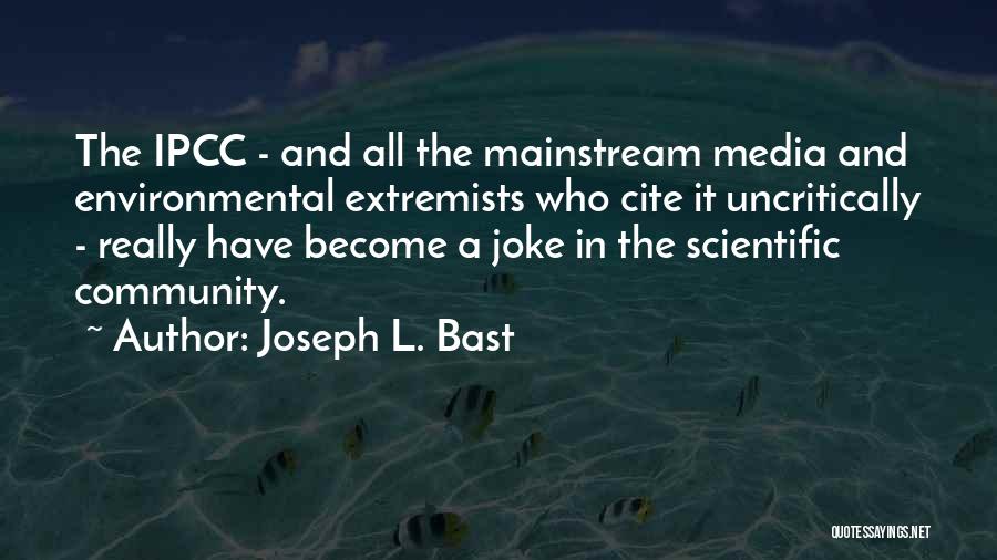 Joseph L. Bast Quotes: The Ipcc - And All The Mainstream Media And Environmental Extremists Who Cite It Uncritically - Really Have Become A