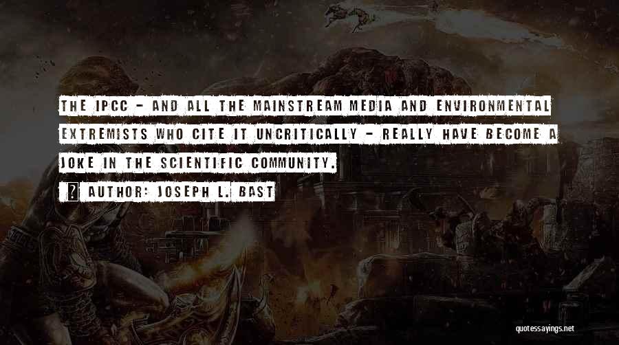Joseph L. Bast Quotes: The Ipcc - And All The Mainstream Media And Environmental Extremists Who Cite It Uncritically - Really Have Become A