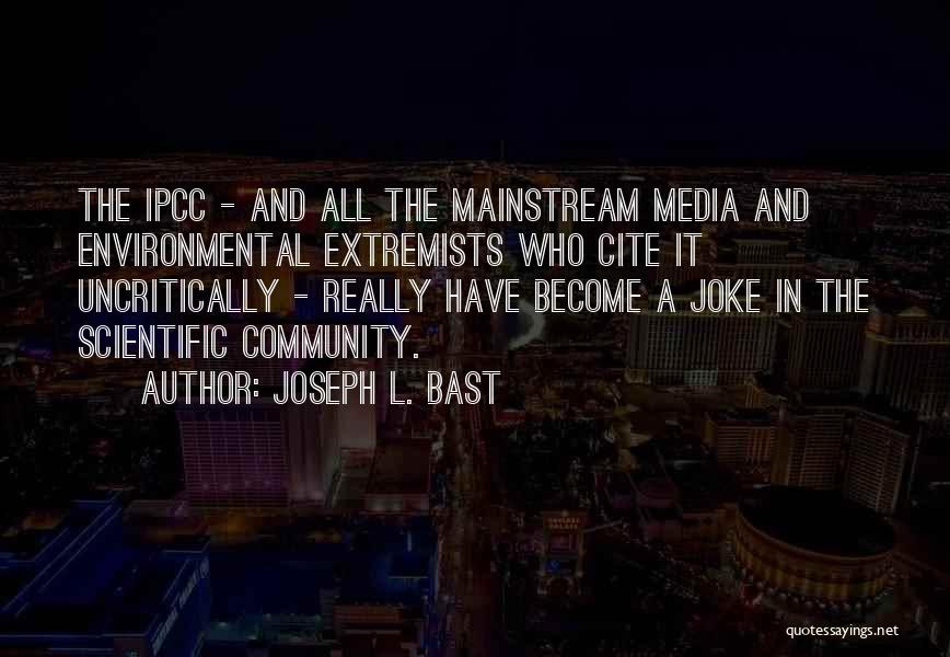 Joseph L. Bast Quotes: The Ipcc - And All The Mainstream Media And Environmental Extremists Who Cite It Uncritically - Really Have Become A