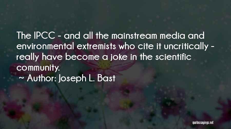 Joseph L. Bast Quotes: The Ipcc - And All The Mainstream Media And Environmental Extremists Who Cite It Uncritically - Really Have Become A