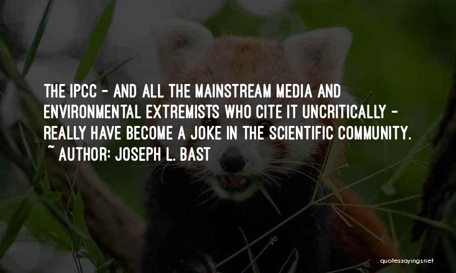 Joseph L. Bast Quotes: The Ipcc - And All The Mainstream Media And Environmental Extremists Who Cite It Uncritically - Really Have Become A