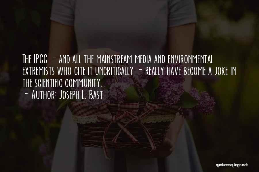 Joseph L. Bast Quotes: The Ipcc - And All The Mainstream Media And Environmental Extremists Who Cite It Uncritically - Really Have Become A