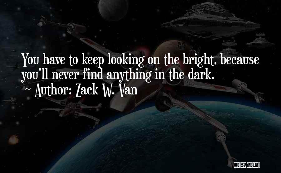 Zack W. Van Quotes: You Have To Keep Looking On The Bright, Because You'll Never Find Anything In The Dark.