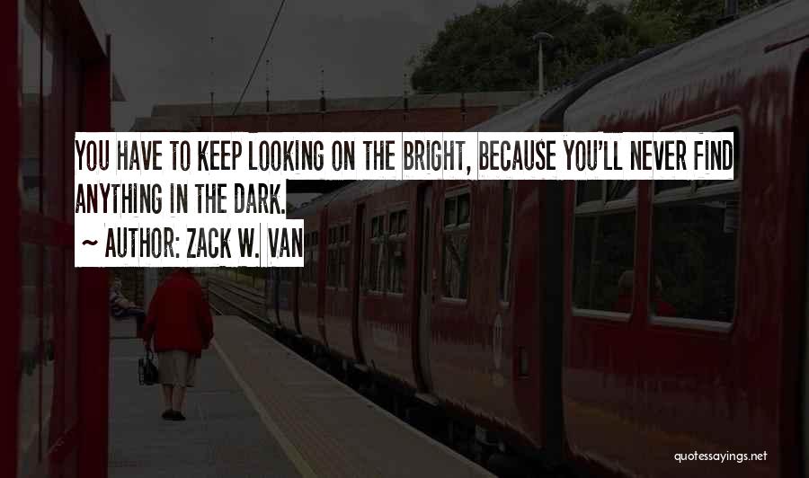 Zack W. Van Quotes: You Have To Keep Looking On The Bright, Because You'll Never Find Anything In The Dark.