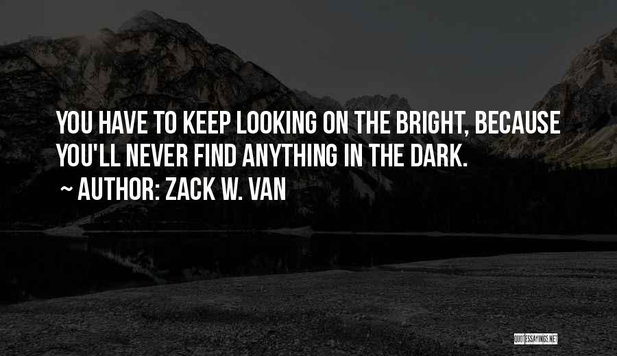 Zack W. Van Quotes: You Have To Keep Looking On The Bright, Because You'll Never Find Anything In The Dark.