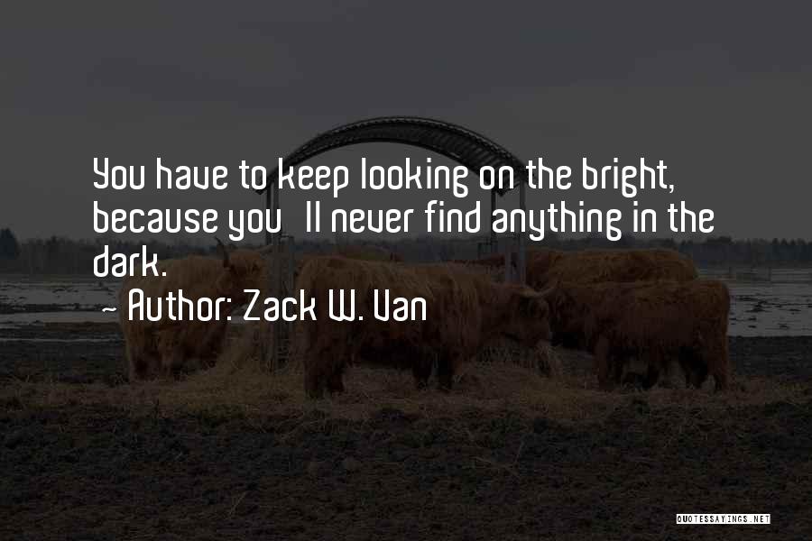 Zack W. Van Quotes: You Have To Keep Looking On The Bright, Because You'll Never Find Anything In The Dark.