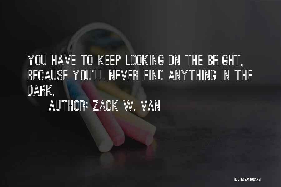 Zack W. Van Quotes: You Have To Keep Looking On The Bright, Because You'll Never Find Anything In The Dark.