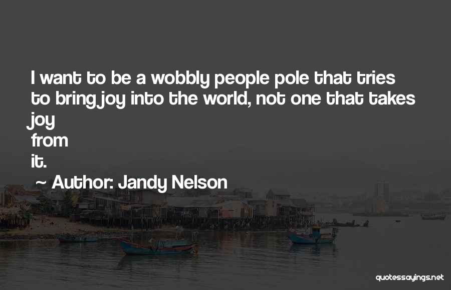 Jandy Nelson Quotes: I Want To Be A Wobbly People Pole That Tries To Bring Joy Into The World, Not One That Takes