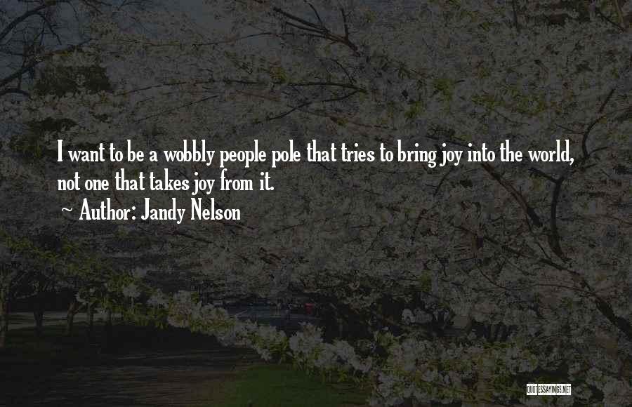 Jandy Nelson Quotes: I Want To Be A Wobbly People Pole That Tries To Bring Joy Into The World, Not One That Takes