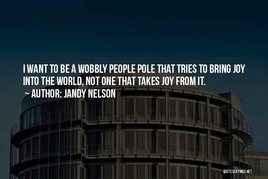 Jandy Nelson Quotes: I Want To Be A Wobbly People Pole That Tries To Bring Joy Into The World, Not One That Takes