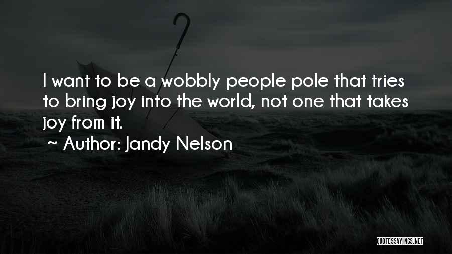 Jandy Nelson Quotes: I Want To Be A Wobbly People Pole That Tries To Bring Joy Into The World, Not One That Takes