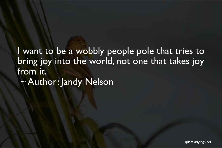 Jandy Nelson Quotes: I Want To Be A Wobbly People Pole That Tries To Bring Joy Into The World, Not One That Takes