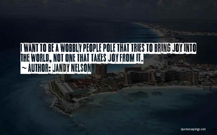 Jandy Nelson Quotes: I Want To Be A Wobbly People Pole That Tries To Bring Joy Into The World, Not One That Takes