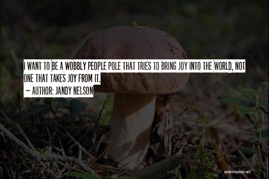 Jandy Nelson Quotes: I Want To Be A Wobbly People Pole That Tries To Bring Joy Into The World, Not One That Takes