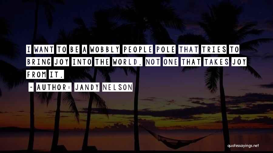 Jandy Nelson Quotes: I Want To Be A Wobbly People Pole That Tries To Bring Joy Into The World, Not One That Takes