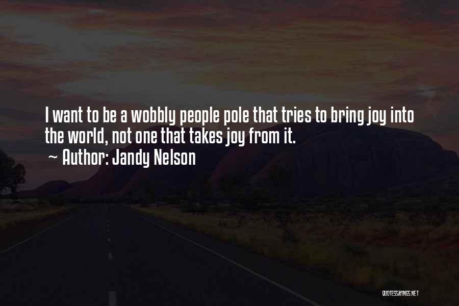 Jandy Nelson Quotes: I Want To Be A Wobbly People Pole That Tries To Bring Joy Into The World, Not One That Takes