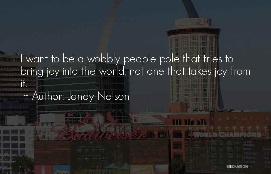 Jandy Nelson Quotes: I Want To Be A Wobbly People Pole That Tries To Bring Joy Into The World, Not One That Takes