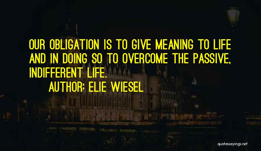 Elie Wiesel Quotes: Our Obligation Is To Give Meaning To Life And In Doing So To Overcome The Passive, Indifferent Life.