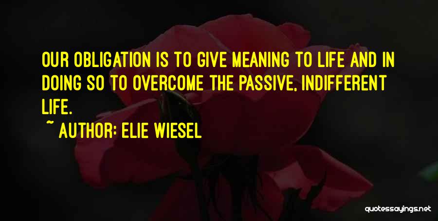 Elie Wiesel Quotes: Our Obligation Is To Give Meaning To Life And In Doing So To Overcome The Passive, Indifferent Life.