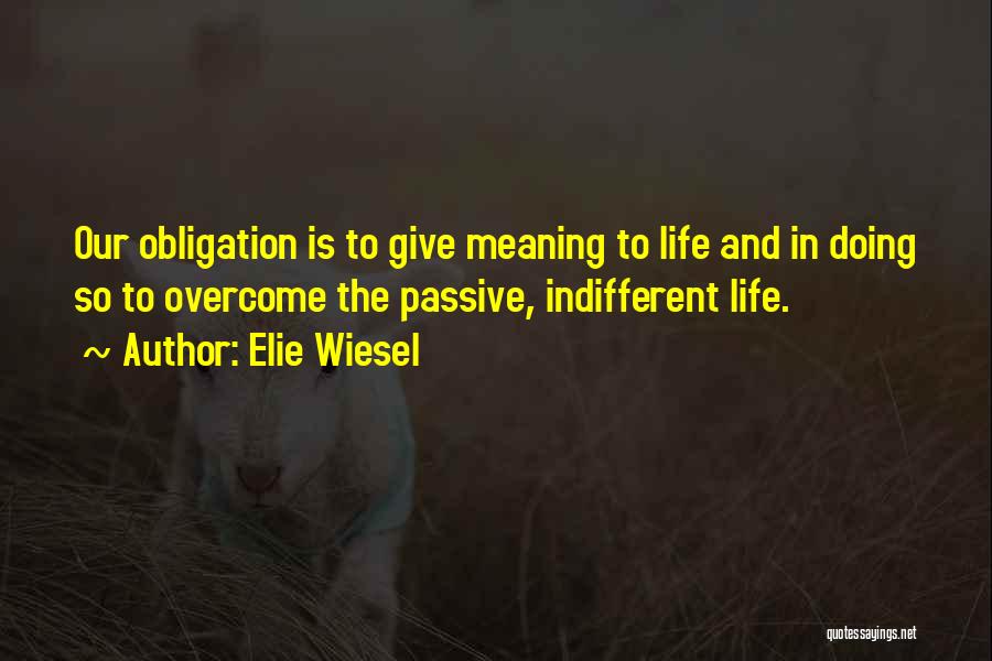 Elie Wiesel Quotes: Our Obligation Is To Give Meaning To Life And In Doing So To Overcome The Passive, Indifferent Life.