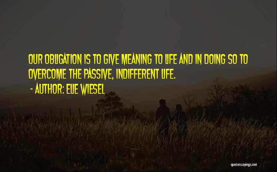 Elie Wiesel Quotes: Our Obligation Is To Give Meaning To Life And In Doing So To Overcome The Passive, Indifferent Life.