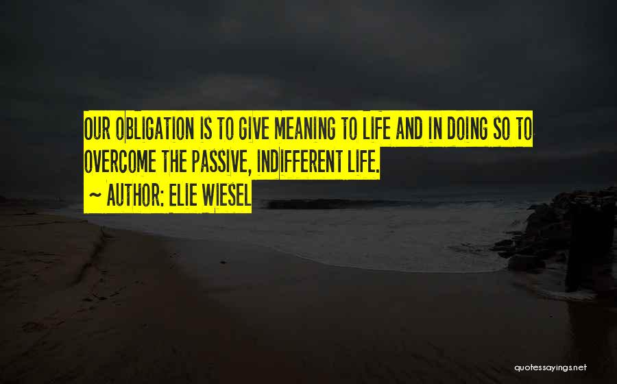 Elie Wiesel Quotes: Our Obligation Is To Give Meaning To Life And In Doing So To Overcome The Passive, Indifferent Life.