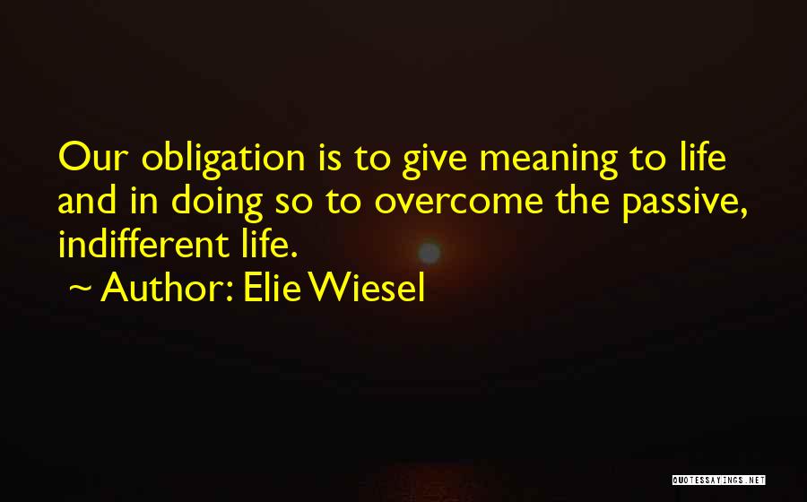 Elie Wiesel Quotes: Our Obligation Is To Give Meaning To Life And In Doing So To Overcome The Passive, Indifferent Life.