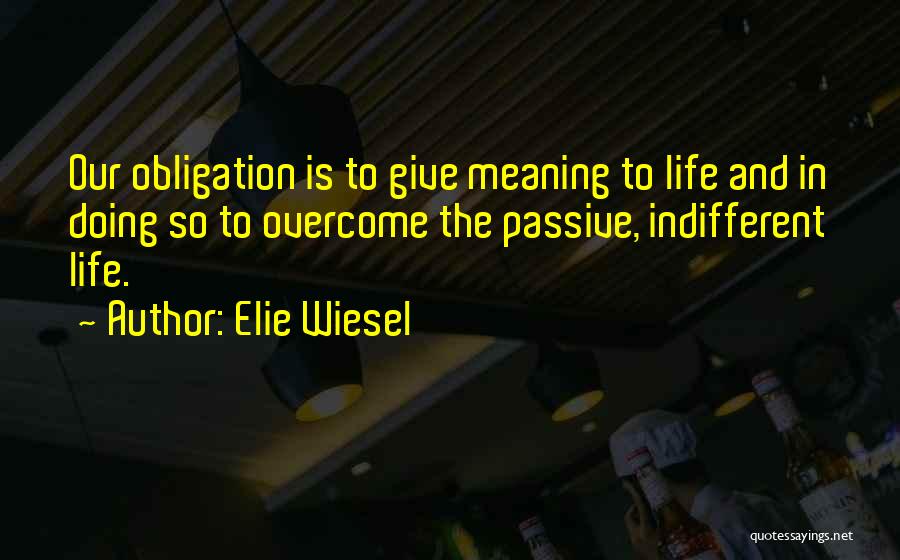 Elie Wiesel Quotes: Our Obligation Is To Give Meaning To Life And In Doing So To Overcome The Passive, Indifferent Life.