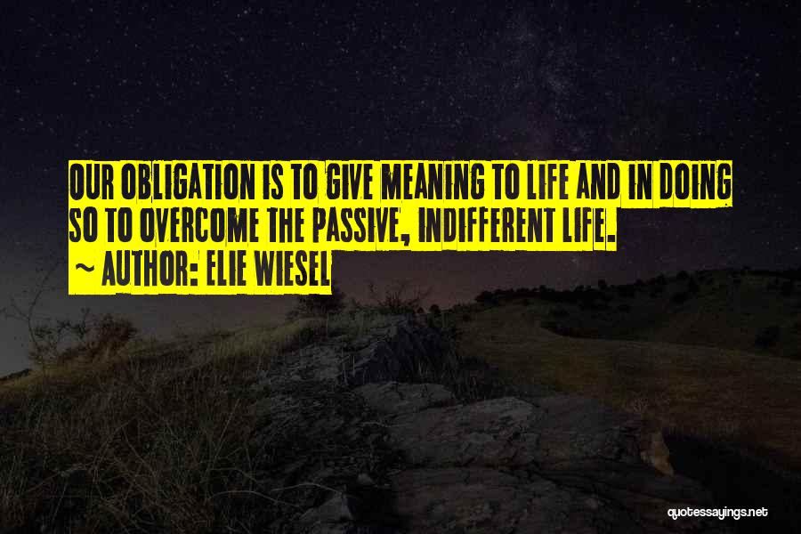 Elie Wiesel Quotes: Our Obligation Is To Give Meaning To Life And In Doing So To Overcome The Passive, Indifferent Life.