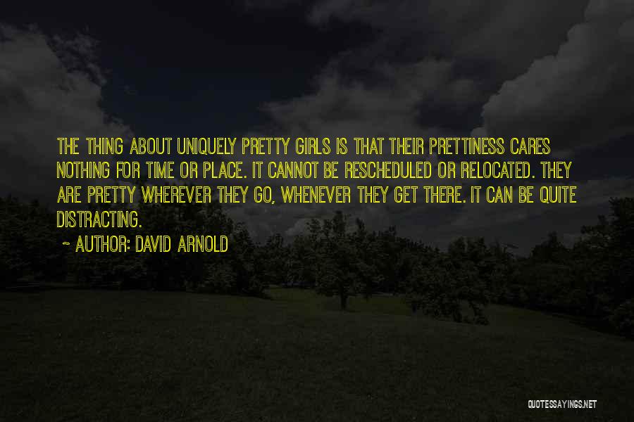 David Arnold Quotes: The Thing About Uniquely Pretty Girls Is That Their Prettiness Cares Nothing For Time Or Place. It Cannot Be Rescheduled