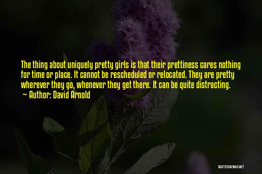 David Arnold Quotes: The Thing About Uniquely Pretty Girls Is That Their Prettiness Cares Nothing For Time Or Place. It Cannot Be Rescheduled