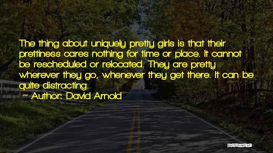 David Arnold Quotes: The Thing About Uniquely Pretty Girls Is That Their Prettiness Cares Nothing For Time Or Place. It Cannot Be Rescheduled