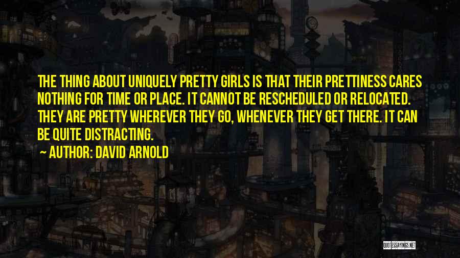 David Arnold Quotes: The Thing About Uniquely Pretty Girls Is That Their Prettiness Cares Nothing For Time Or Place. It Cannot Be Rescheduled