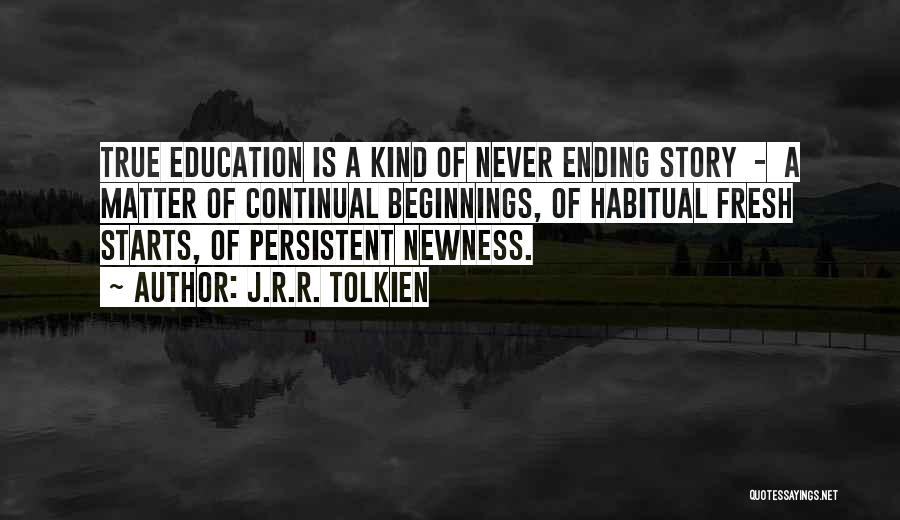 J.R.R. Tolkien Quotes: True Education Is A Kind Of Never Ending Story - A Matter Of Continual Beginnings, Of Habitual Fresh Starts, Of